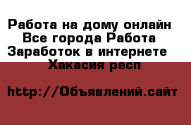 Работа на дому-онлайн - Все города Работа » Заработок в интернете   . Хакасия респ.